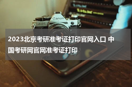 2023北京考研准考证打印官网入口 中国考研网官网准考证打印