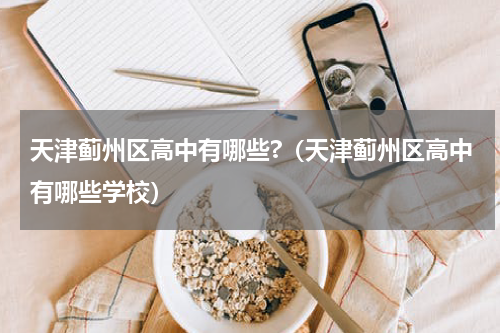 天津蓟州区高中有哪些?（天津蓟州区高中有哪些学校）
