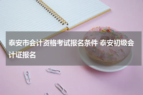 泰安市会计资格考试报名条件 泰安初级会计证报名