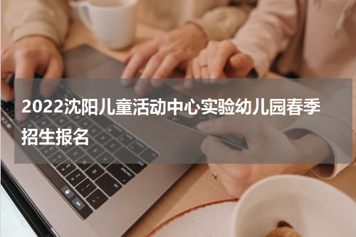 2022沈阳儿童活动中心实验幼儿园春季招生报名