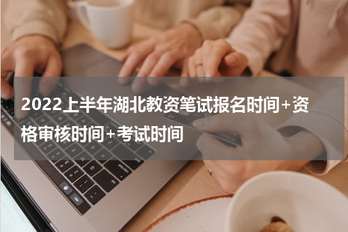 2022上半年湖北教资笔试报名时间+资格审核时间+考试时间