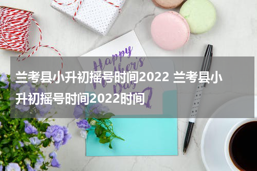 兰考县小升初摇号时间2022 兰考县小升初摇号时间2022时间