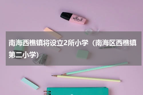 南海西樵镇将设立2所小学（南海区西樵镇第二小学）