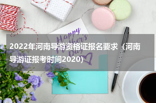2022年河南导游资格证报名要求（河南导游证报考时间2020）