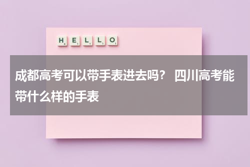 成都高考可以带手表进去吗？ 四川高考能带什么样的手表