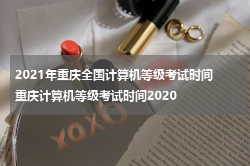 2021年重庆全国计算机等级考试时间 重庆计算机等级考试时间2020