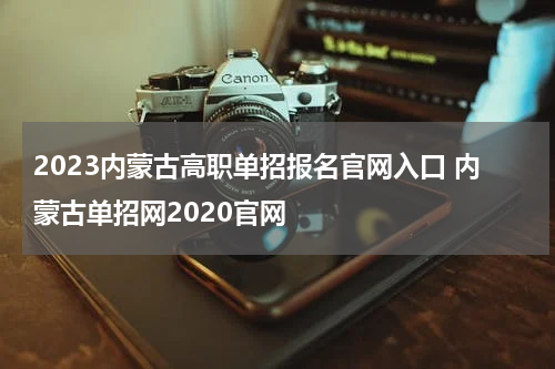 2023内蒙古高职单招报名官网入口 内蒙古单招网2020官网