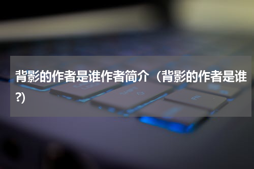 背影的作者是谁作者简介（背影的作者是谁?）