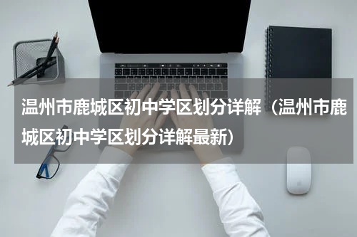 温州市鹿城区初中学区划分详解（温州市鹿城区初中学区划分详解最新）