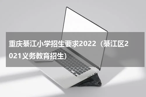 重庆綦江小学招生要求2022（綦江区2021义务教育招生）