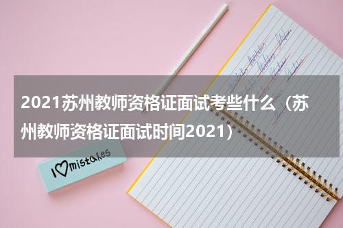 2021苏州教师资格证面试考些什么（苏州教师资格证面试时间2021）