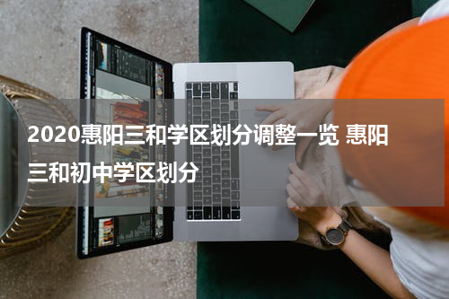 2020惠阳三和学区划分调整一览 惠阳三和初中学区划分