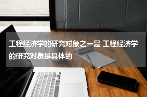 工程经济学的研究对象之一是 工程经济学的研究对象是具体的