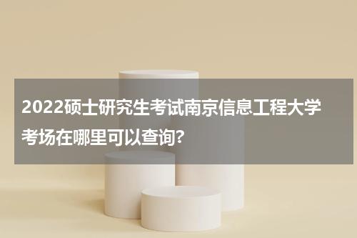 2022硕士研究生考试南京信息工程大学考场在哪里可以查询?