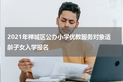 2021年禅城区公办小学优教服务对象适龄子女入学报名