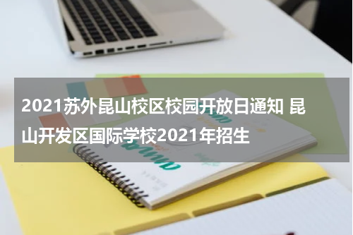 2021苏外昆山校区校园开放日通知 昆山开发区国际学校2021年招生