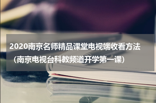 2020南京名师精品课堂电视端收看方法（南京电视台科教频道开学第一课）