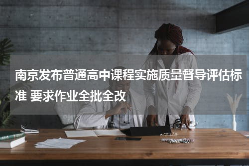 南京发布普通高中课程实施质量督导评估标准 要求作业全批全改