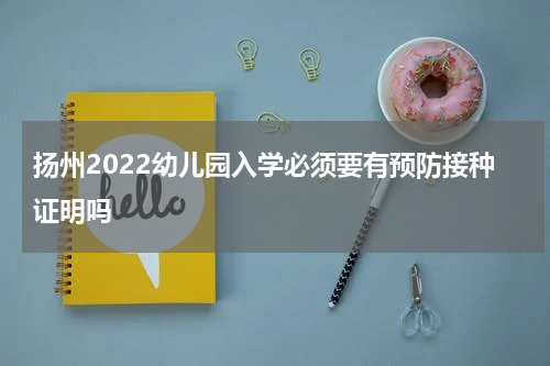 扬州2022幼儿园入学必须要有预防接种证明吗