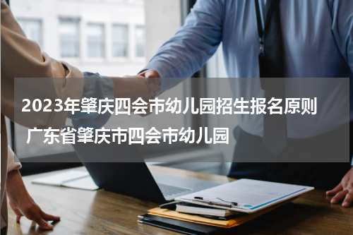 2023年肇庆四会市幼儿园招生报名原则 广东省肇庆市四会市幼儿园