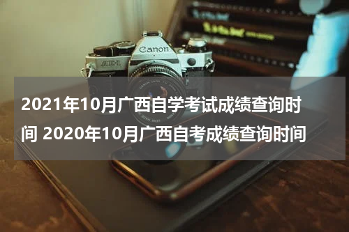 2021年10月广西自学考试成绩查询时间 2020年10月广西自考成绩查询时间