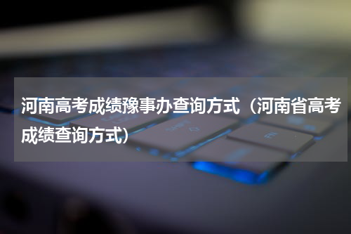 河南高考成绩豫事办查询方式（河南省高考成绩查询方式）