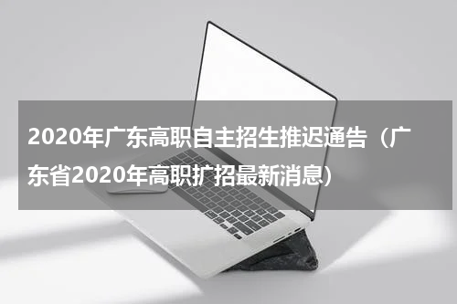2020年广东高职自主招生推迟通告（广东省2020年高职扩招最新消息）