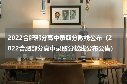 2022合肥部分高中录取分数线公布（2022合肥部分高中录取分数线公布公告）