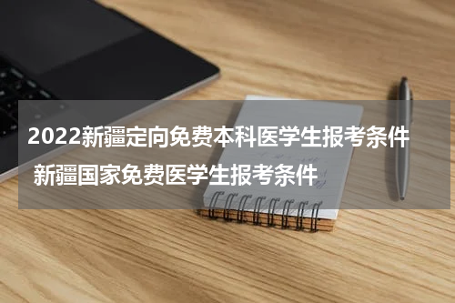 2022新疆定向免费本科医学生报考条件 新疆国家免费医学生报考条件