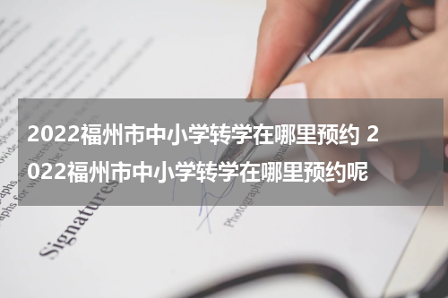 2022福州市中小学转学在哪里预约 2022福州市中小学转学在哪里预约呢
