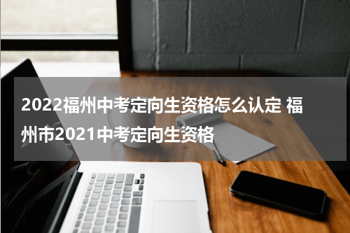 2022福州中考定向生资格怎么认定 福州市2021中考定向生资格