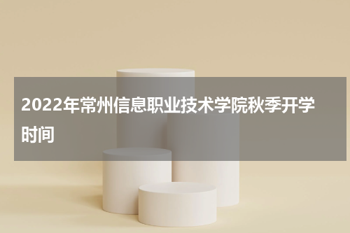 2022年常州信息职业技术学院秋季开学时间