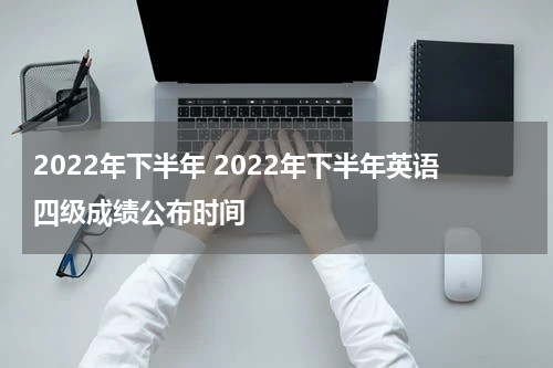 2022年下半年 2022年下半年英语四级成绩公布时间