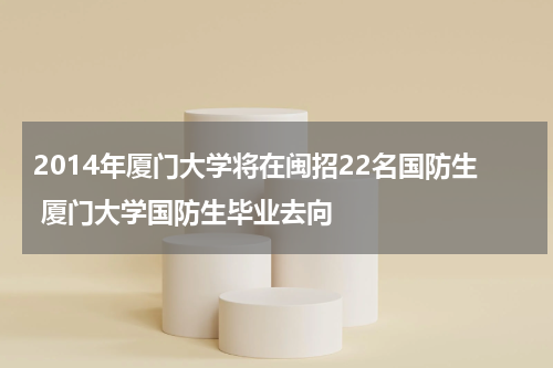 2014年厦门大学将在闽招22名国防生 厦门大学国防生毕业去向