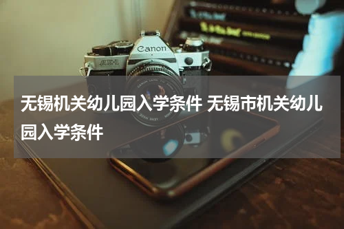 无锡机关幼儿园入学条件 无锡市机关幼儿园入学条件