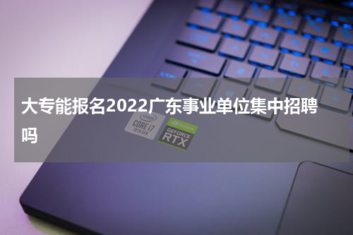 大专能报名2022广东事业单位集中招聘吗