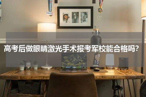 高考后做眼睛激光手术报考军校能合格吗？