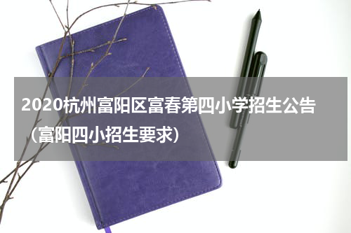 2020杭州富阳区富春第四小学招生公告（富阳四小招生要求）