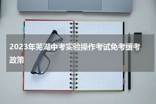 2023年芜湖中考实验操作考试免考缓考政策