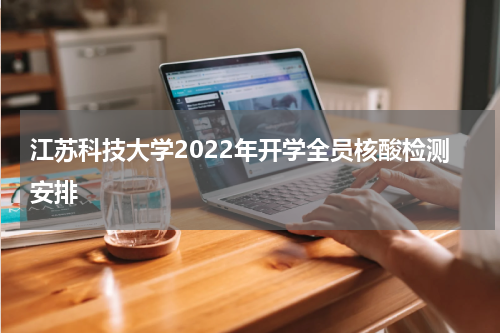江苏科技大学2022年开学全员核酸检测安排