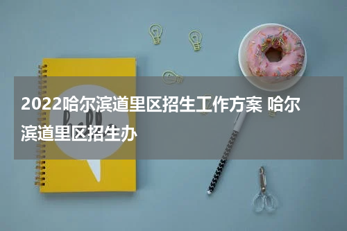2022哈尔滨道里区招生工作方案 哈尔滨道里区招生办