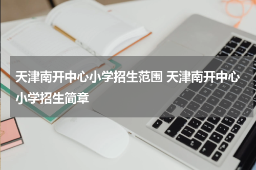 天津南开中心小学招生范围 天津南开中心小学招生简章