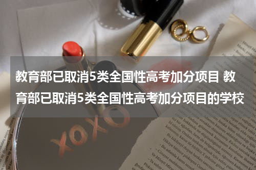 教育部已取消5类全国性高考加分项目 教育部已取消5类全国性高考加分项目的学校