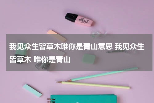 我见众生皆草木唯你是青山意思 我见众生皆草木 唯你是青山