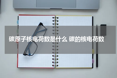 碳原子核电荷数是什么 碳的核电荷数