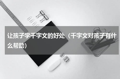 让孩子学千字文的好处（千字文对孩子有什么帮助）