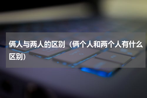 俩人与两人的区别（俩个人和两个人有什么区别）