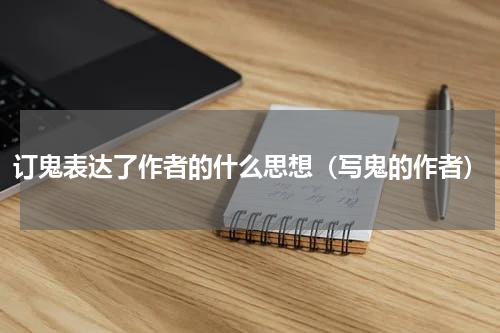订鬼表达了作者的什么思想（写鬼的作者）