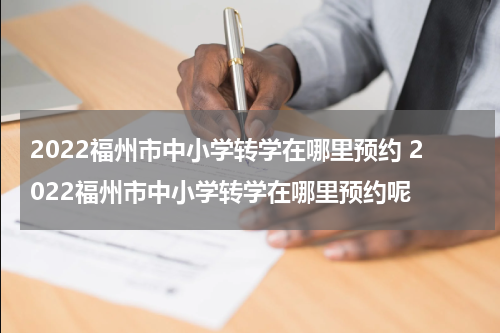 2022福州市中小学转学在哪里预约 2022福州市中小学转学在哪里预约呢