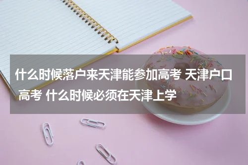 什么时候落户来天津能参加高考 天津户口 高考 什么时候必须在天津上学